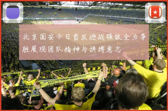 北京国安今日首发迎战强敌全力争胜展现团队精神与拼搏意志
