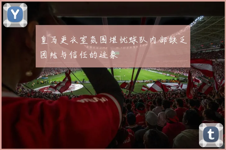 皇马更衣室氛围堪忧球队内部缺乏团结与信任的迹象