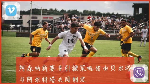 阿森纳新赛季引援策略将由贝尔塔与阿尔特塔共同制定