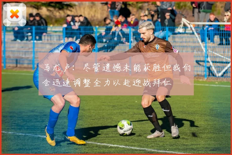 马尤卢：尽管遗憾未能获胜但我们会迅速调整全力以赴迎战拜仁