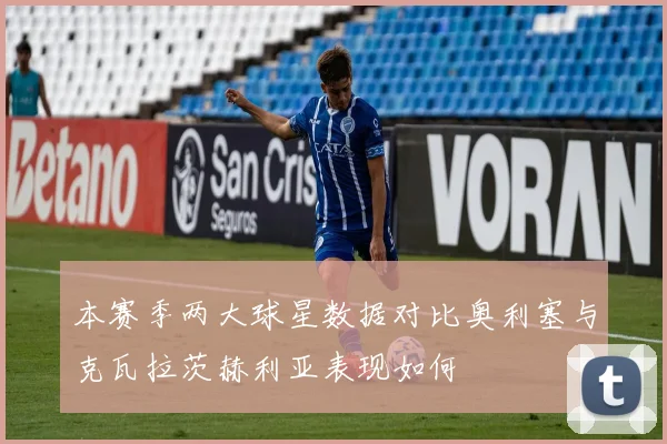 本赛季两大球星数据对比奥利塞与克瓦拉茨赫利亚表现如何