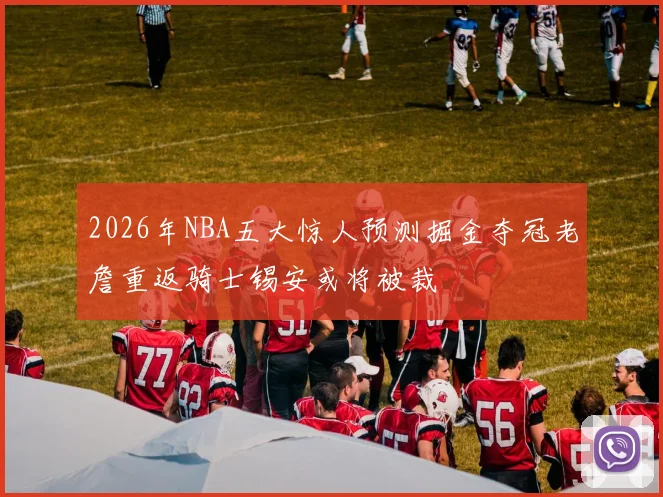 2026年NBA五大惊人预测掘金夺冠老詹重返骑士锡安或将被裁
