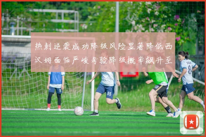 热刺逆袭成功降级风险显著降低西汉姆面临严峻考验降级概率飙升至77