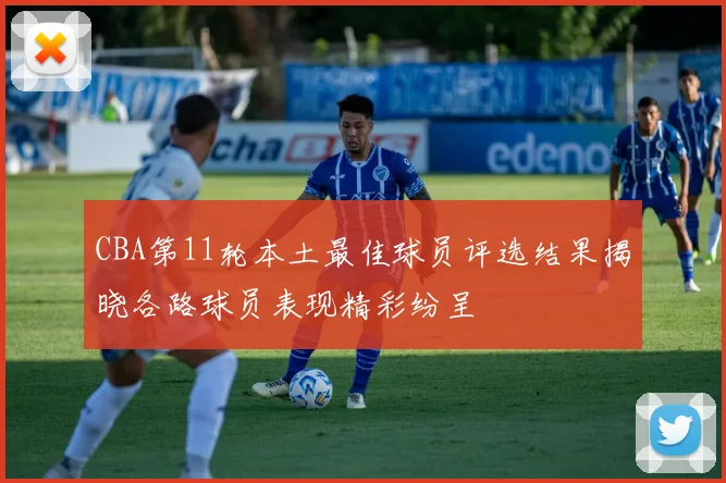 CBA第11轮本土最佳球员评选结果揭晓各路球员表现精彩纷呈
