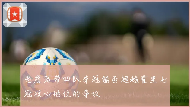 老詹若带四队夺冠能否超越霍里七冠核心地位的争议