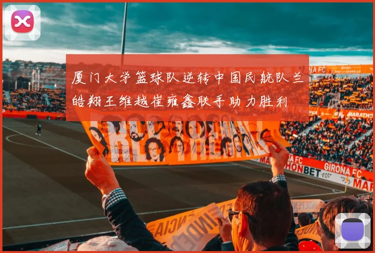 厦门大学篮球队逆转中国民航队兰皓翔王维越崔雍鑫联手助力胜利