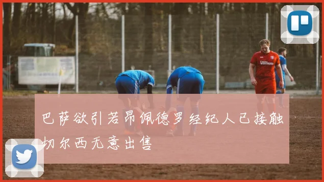 巴萨欲引若昂佩德罗经纪人已接触切尔西无意出售