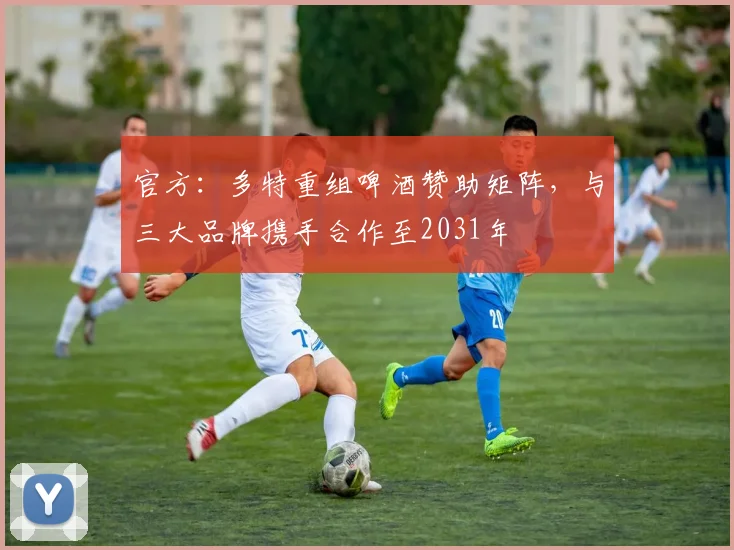 官方：多特重组啤酒赞助矩阵，与三大品牌携手合作至2031年