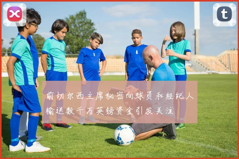 前切尔西主席秘密向球员和经纪人输送数千万英镑资金引发关注