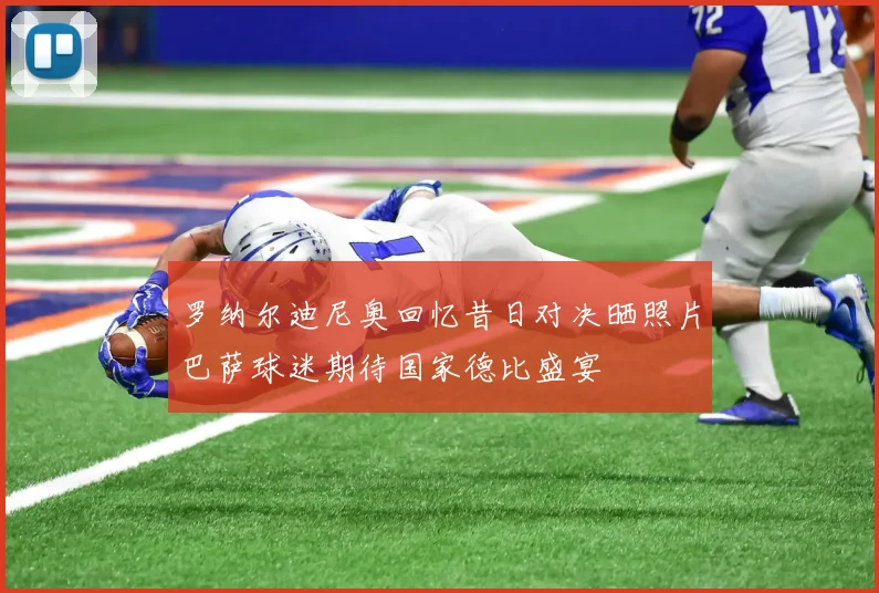 罗纳尔迪尼奥回忆昔日对决晒照片巴萨球迷期待国家德比盛宴