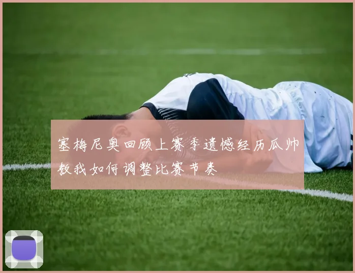 塞梅尼奥回顾上赛季遗憾经历瓜帅教我如何调整比赛节奏