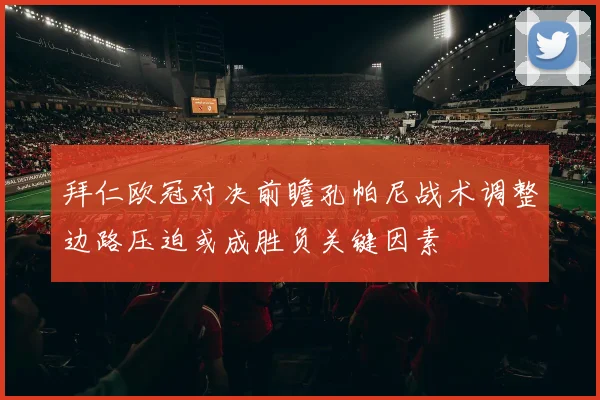 拜仁欧冠对决前瞻孔帕尼战术调整边路压迫或成胜负关键因素